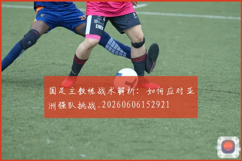 国足主教练战术解析:如何应对亚洲强队挑战_20260606152921